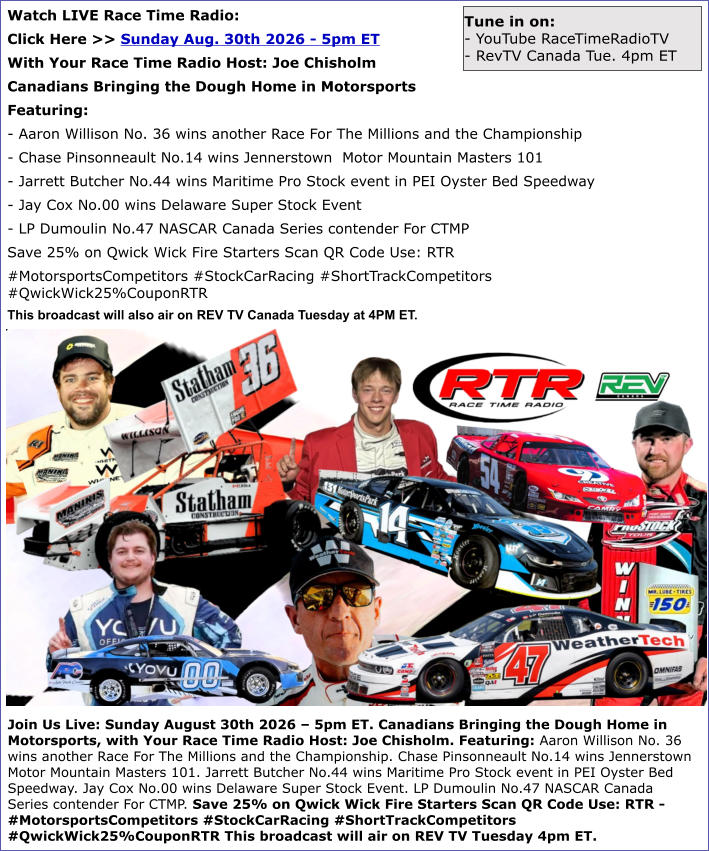 Join Us Live: Sunday August 30th 2026 � 5pm ET. Canadians Bringing the Dough Home in Motorsports, with Your Race Time Radio Host: Joe Chisholm. Featuring: Aaron Willison No. 36 wins another Race For The Millions and the Championship. Chase Pinsonneault No