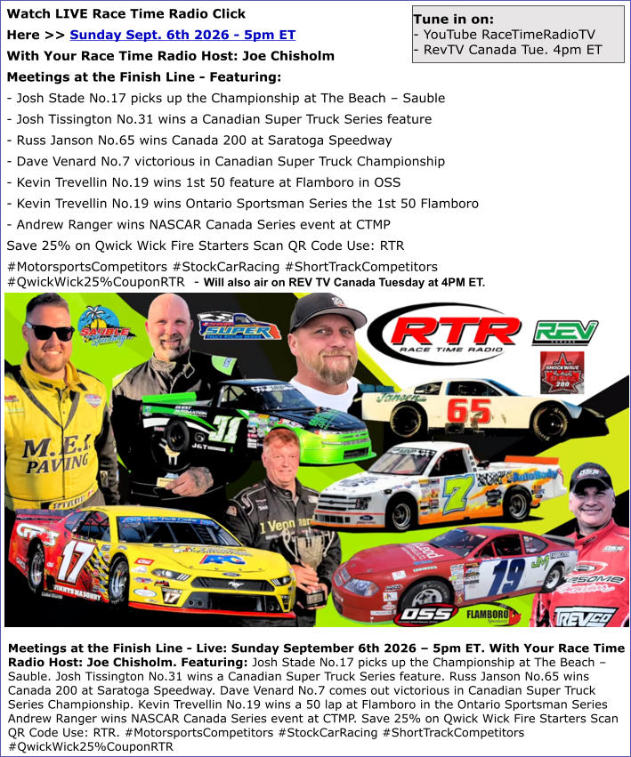 Meetings at the Finish Line - Live: Sunday September 6th 2026 � 5pm ET. With Your Race Time Radio Host: Joe Chisholm. Featuring: Josh Stade No.17 picks up the Championship at The Beach � Sauble. Josh Tissington No.31 wins a Canadian Super Truck Series fea
